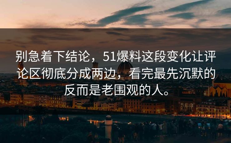 别急着下结论，51爆料这段变化让评论区彻底分成两边，看完最先沉默的反而是老围观的人。  第1张