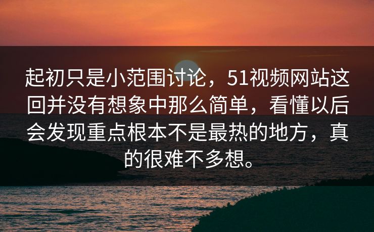 起初只是小范围讨论，51视频网站这回并没有想象中那么简单，看懂以后会发现重点根本不是最热的地方，真的很难不多想。  第1张