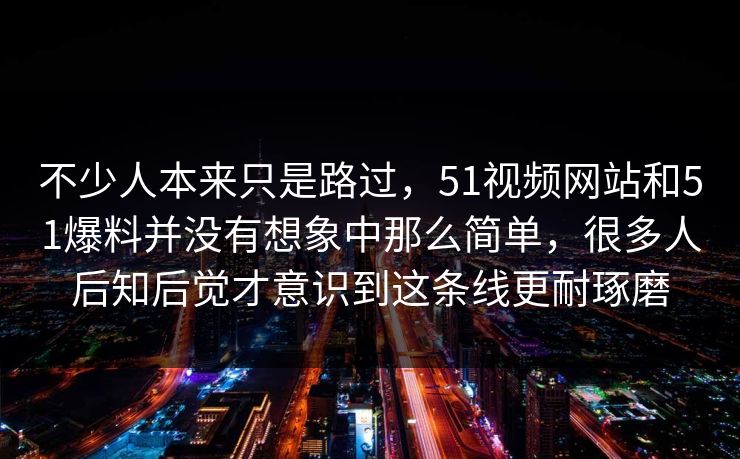 不少人本来只是路过，51视频网站和51爆料并没有想象中那么简单，很多人后知后觉才意识到这条线更耐琢磨  第1张