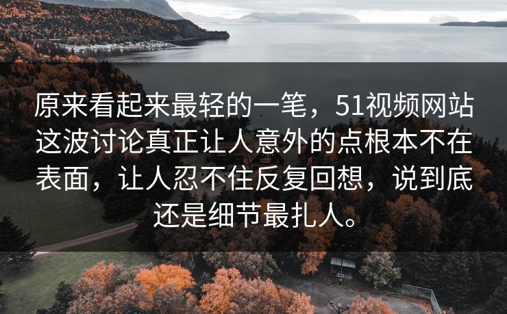 原来看起来最轻的一笔，51视频网站这波讨论真正让人意外的点根本不在表面，让人忍不住反复回想，说到底还是细节最扎人。  第1张