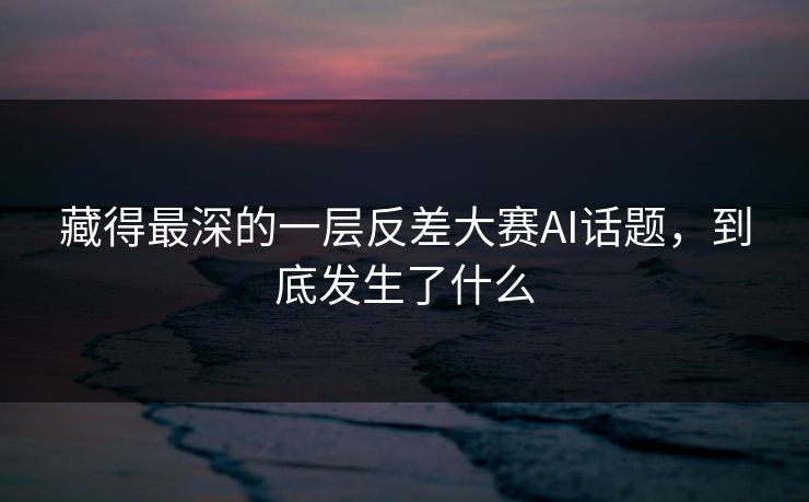 藏得最深的一层反差大赛AI话题，到底发生了什么  第1张