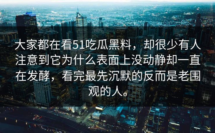 大家都在看51吃瓜黑料，却很少有人注意到它为什么表面上没动静却一直在发酵，看完最先沉默的反而是老围观的人。  第1张