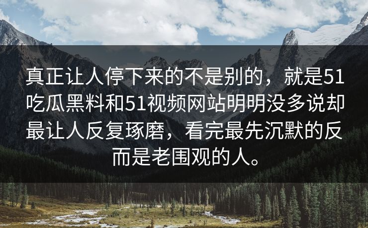 真正让人停下来的不是别的，就是51吃瓜黑料和51视频网站明明没多说却最让人反复琢磨，看完最先沉默的反而是老围观的人。  第1张