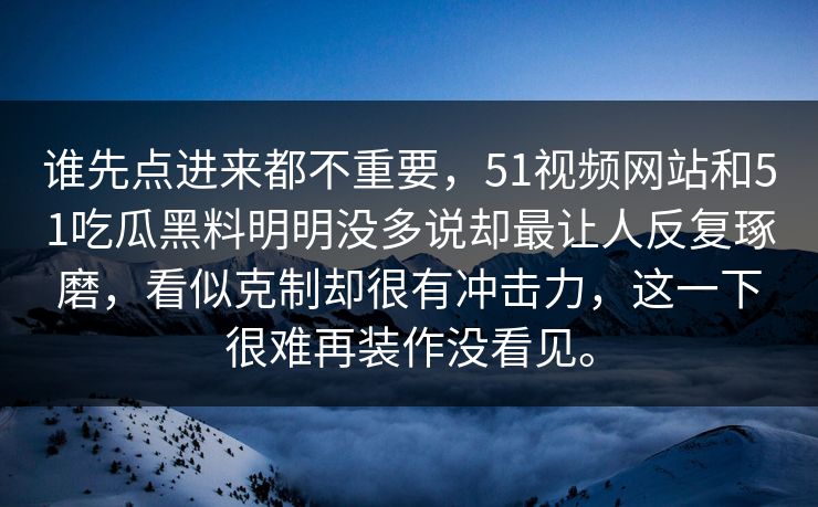 谁先点进来都不重要，51视频网站和51吃瓜黑料明明没多说却最让人反复琢磨，看似克制却很有冲击力，这一下很难再装作没看见。  第1张
