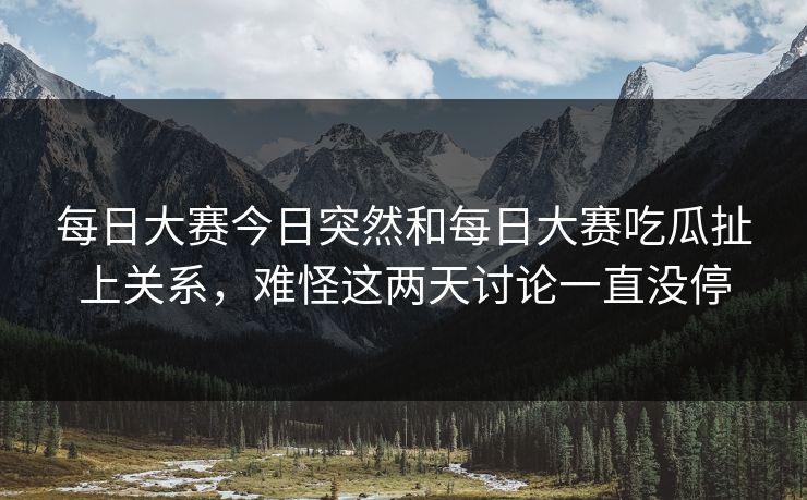 每日大赛今日突然和每日大赛吃瓜扯上关系，难怪这两天讨论一直没停  第1张