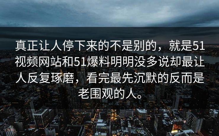 真正让人停下来的不是别的，就是51视频网站和51爆料明明没多说却最让人反复琢磨，看完最先沉默的反而是老围观的人。  第1张