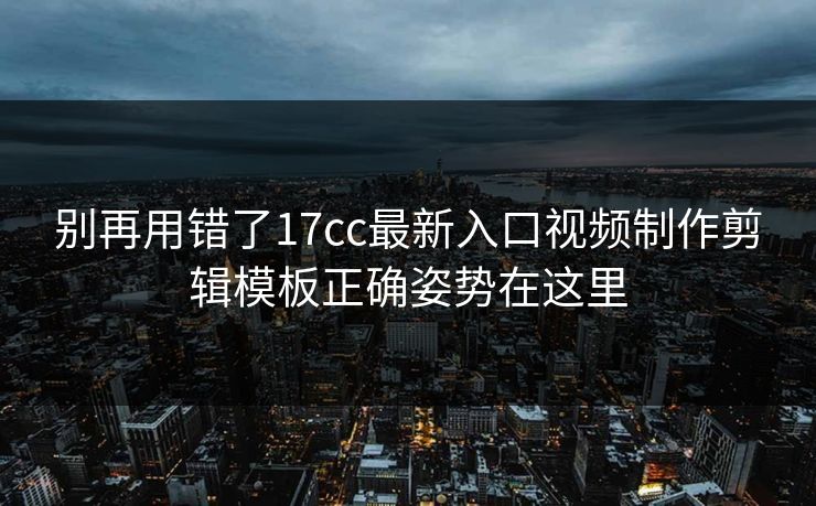 别再用错了17cc最新入口视频制作剪辑模板正确姿势在这里  第1张
