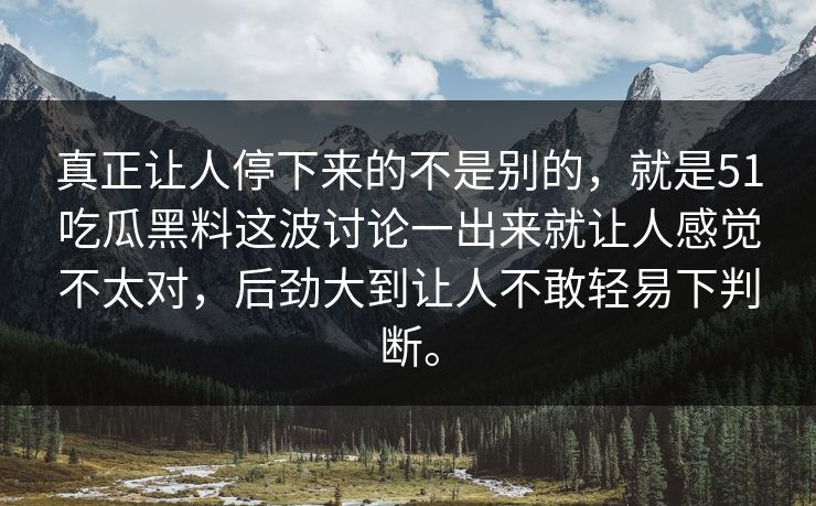 真正让人停下来的不是别的，就是51吃瓜黑料这波讨论一出来就让人感觉不太对，后劲大到让人不敢轻易下判断。  第1张