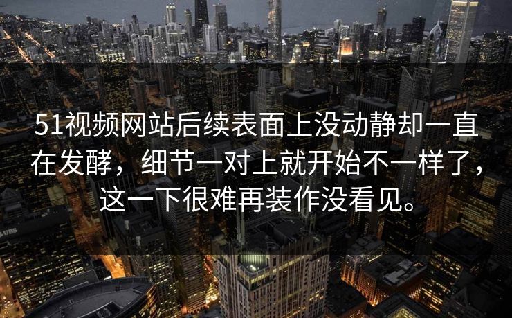 51视频网站后续表面上没动静却一直在发酵，细节一对上就开始不一样了，这一下很难再装作没看见。  第1张