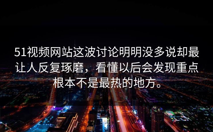 51视频网站这波讨论明明没多说却最让人反复琢磨，看懂以后会发现重点根本不是最热的地方。  第1张