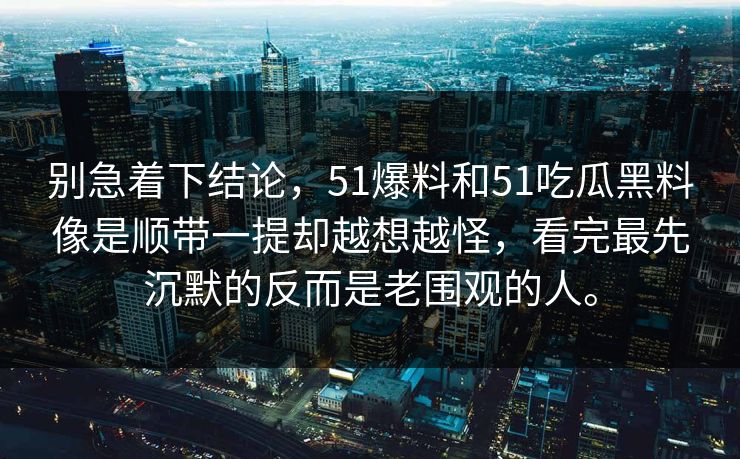 别急着下结论，51爆料和51吃瓜黑料像是顺带一提却越想越怪，看完最先沉默的反而是老围观的人。  第1张