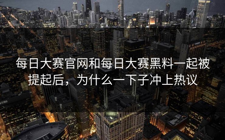每日大赛官网和每日大赛黑料一起被提起后，为什么一下子冲上热议  第1张