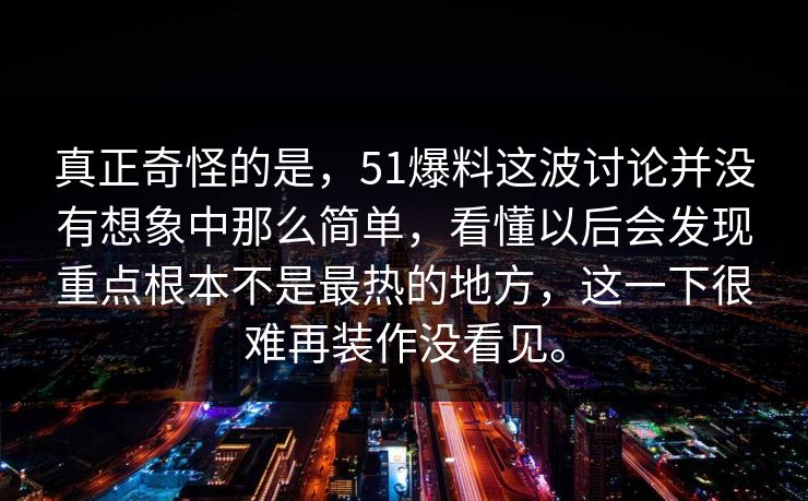 真正奇怪的是，51爆料这波讨论并没有想象中那么简单，看懂以后会发现重点根本不是最热的地方，这一下很难再装作没看见。  第1张