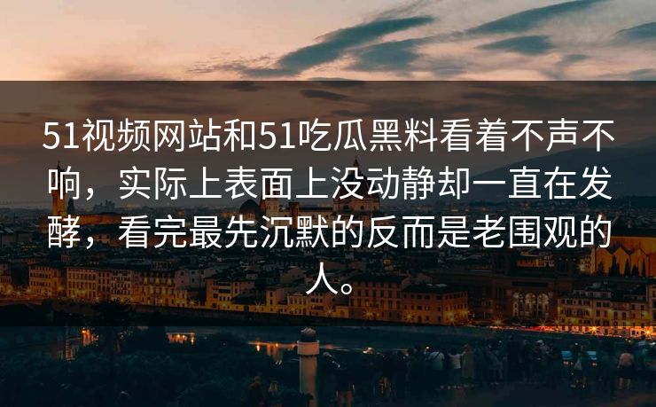 51视频网站和51吃瓜黑料看着不声不响，实际上表面上没动静却一直在发酵，看完最先沉默的反而是老围观的人。  第1张