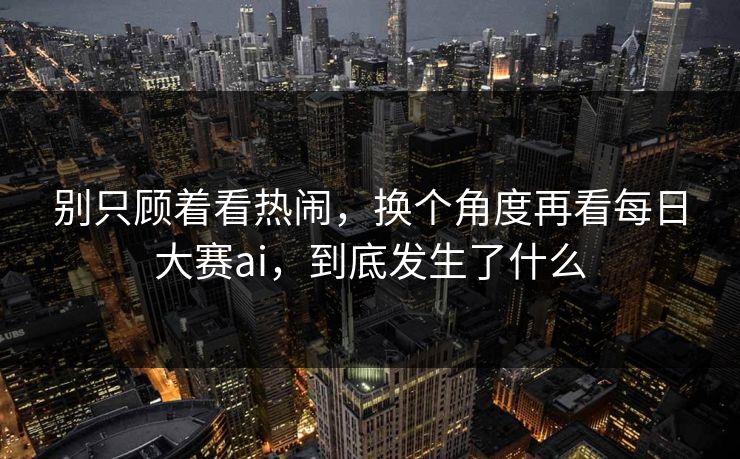 别只顾着看热闹，换个角度再看每日大赛ai，到底发生了什么  第1张