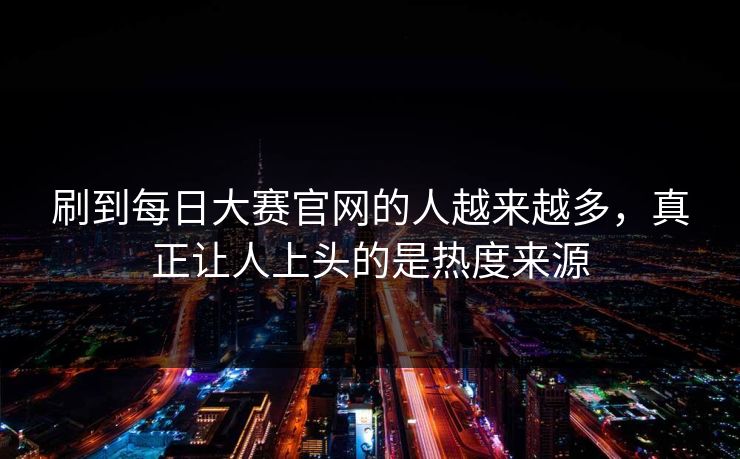 刷到每日大赛官网的人越来越多，真正让人上头的是热度来源  第1张