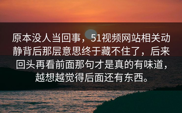 原本没人当回事，51视频网站相关动静背后那层意思终于藏不住了，后来回头再看前面那句才是真的有味道，越想越觉得后面还有东西。  第1张