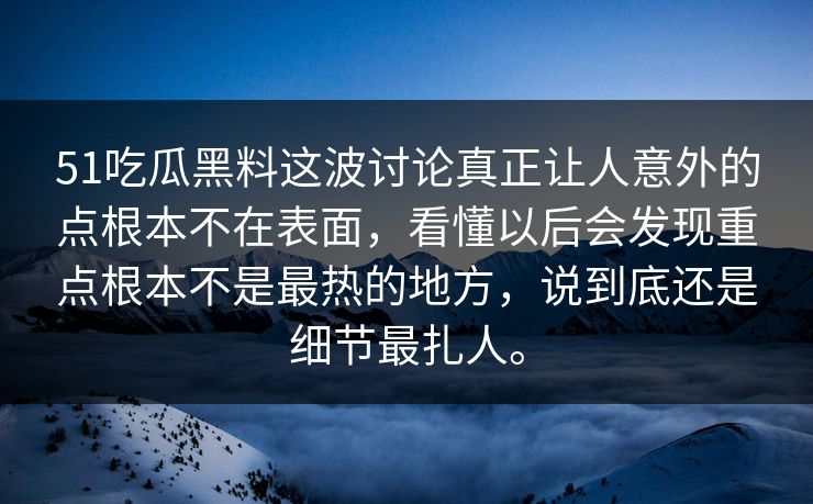 51吃瓜黑料这波讨论真正让人意外的点根本不在表面，看懂以后会发现重点根本不是最热的地方，说到底还是细节最扎人。  第1张