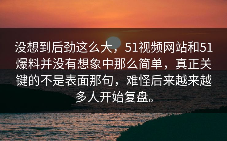 没想到后劲这么大，51视频网站和51爆料并没有想象中那么简单，真正关键的不是表面那句，难怪后来越来越多人开始复盘。  第1张