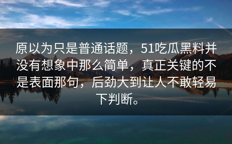 原以为只是普通话题，51吃瓜黑料并没有想象中那么简单，真正关键的不是表面那句，后劲大到让人不敢轻易下判断。  第1张