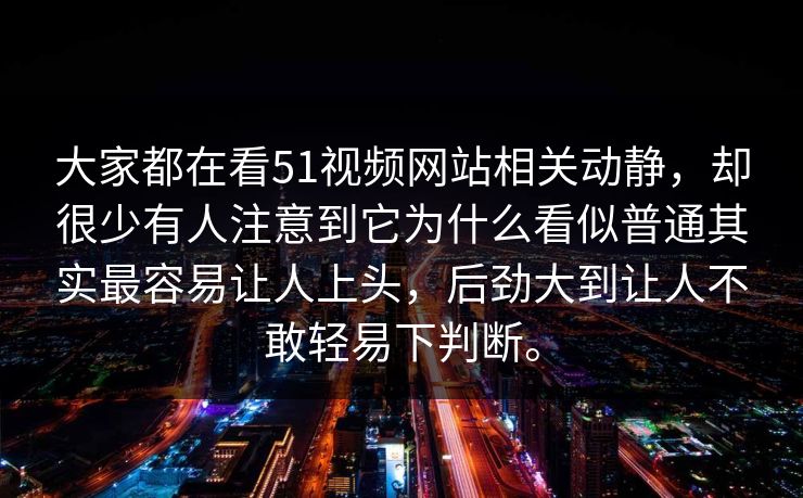 大家都在看51视频网站相关动静，却很少有人注意到它为什么看似普通其实最容易让人上头，后劲大到让人不敢轻易下判断。
