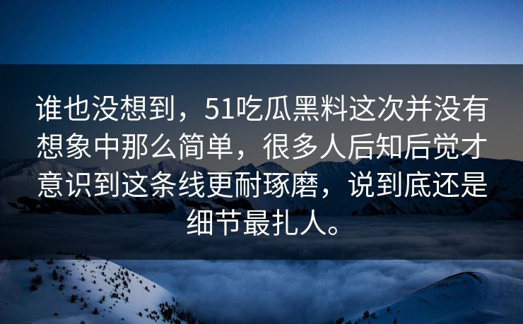 谁也没想到，51吃瓜黑料这次并没有想象中那么简单，很多人后知后觉才意识到这条线更耐琢磨，说到底还是细节最扎人。