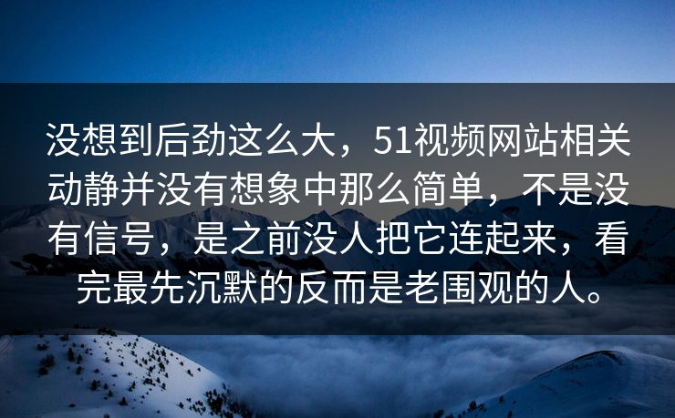没想到后劲这么大，51视频网站相关动静并没有想象中那么简单，不是没有信号，是之前没人把它连起来，看完最先沉默的反而是老围观的人。