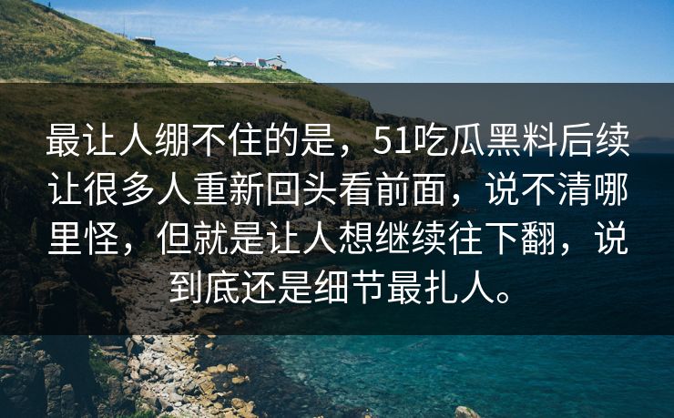 最让人绷不住的是，51吃瓜黑料后续让很多人重新回头看前面，说不清哪里怪，但就是让人想继续往下翻，说到底还是细节最扎人。