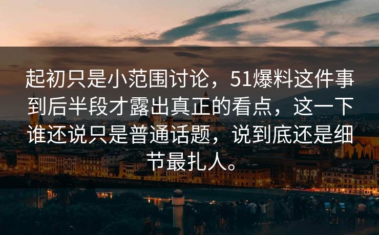 起初只是小范围讨论，51爆料这件事到后半段才露出真正的看点，这一下谁还说只是普通话题，说到底还是细节最扎人。