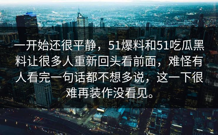 一开始还很平静，51爆料和51吃瓜黑料让很多人重新回头看前面，难怪有人看完一句话都不想多说，这一下很难再装作没看见。