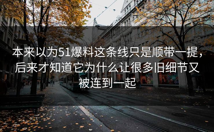 本来以为51爆料这条线只是顺带一提,后来才知道它为什么让很多旧细节又被连到一起 本来以为51爆料这条线只是顺带一提,后来才知道它为什么让很多旧细节又被连到一起