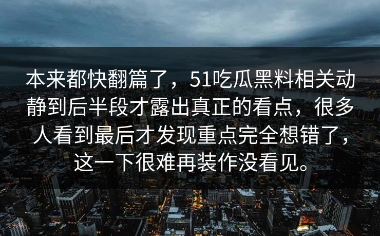 本来都快翻篇了，51吃瓜黑料相关动静到后半段才露出真正的看点，很多人看到最后才发现重点完全想错了，这一下很难再装作没看见。  第1张