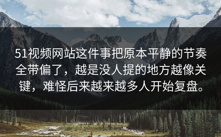 51视频网站这件事把原本平静的节奏全带偏了，越是没人提的地方越像关键，难怪后来越来越多人开始复盘。  第1张