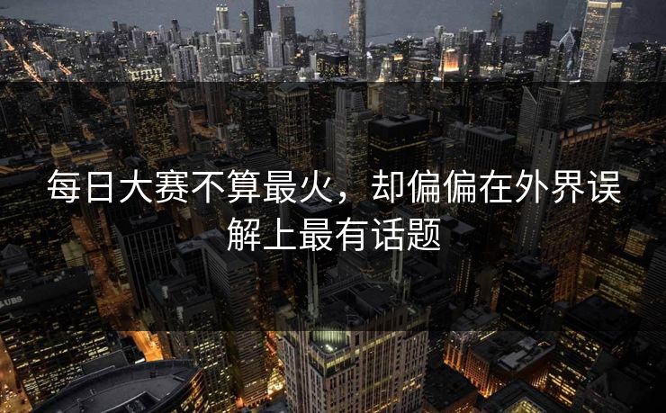 每日大赛不算最火，却偏偏在外界误解上最有话题  第1张