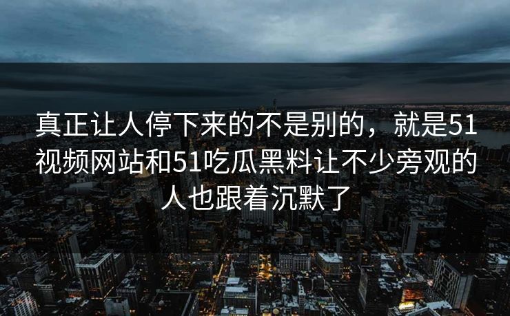 真正让人停下来的不是别的，就是51视频网站和51吃瓜黑料让不少旁观的人也跟着沉默了  第1张