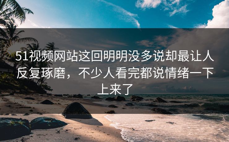 51视频网站这回明明没多说却最让人反复琢磨，不少人看完都说情绪一下上来了  第1张