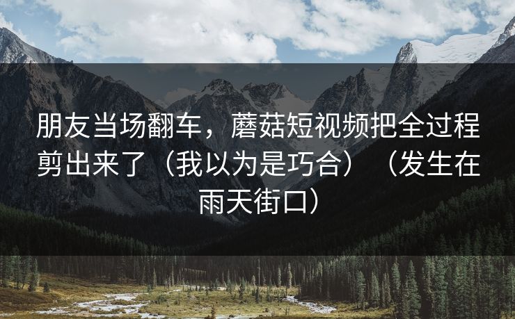 朋友当场翻车，蘑菇短视频把全过程剪出来了（我以为是巧合）（发生在雨天街口）  第1张