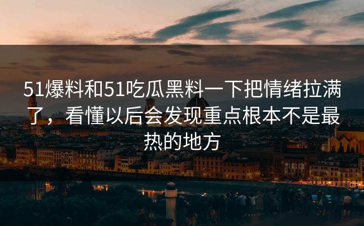 51爆料和51吃瓜黑料一下把情绪拉满了，看懂以后会发现重点根本不是最热的地方  第1张