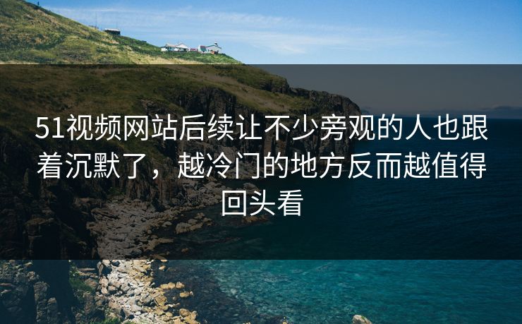 51视频网站后续让不少旁观的人也跟着沉默了，越冷门的地方反而越值得回头看  第1张