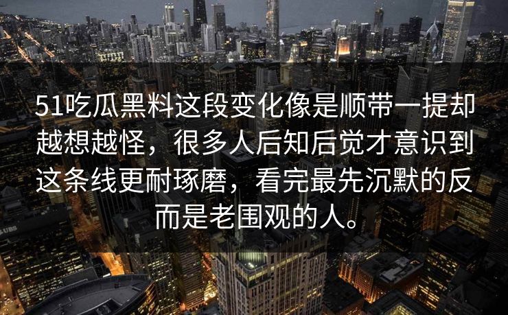 51吃瓜黑料这段变化像是顺带一提却越想越怪，很多人后知后觉才意识到这条线更耐琢磨，看完最先沉默的反而是老围观的人。  第1张