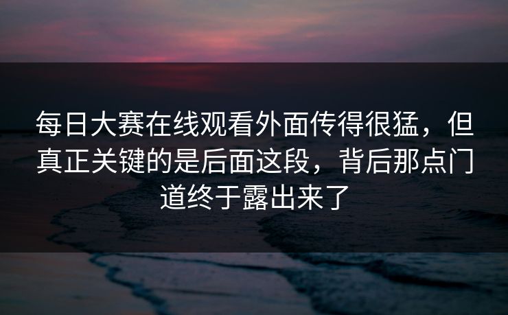 每日大赛在线观看外面传得很猛，但真正关键的是后面这段，背后那点门道终于露出来了  第1张
