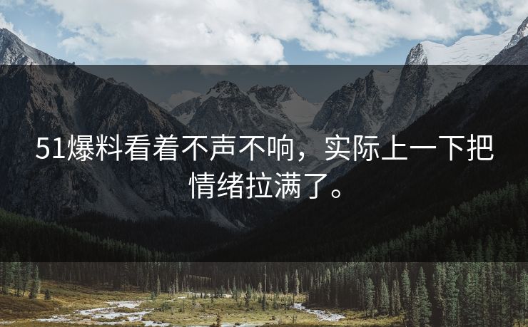 51爆料看着不声不响，实际上一下把情绪拉满了。