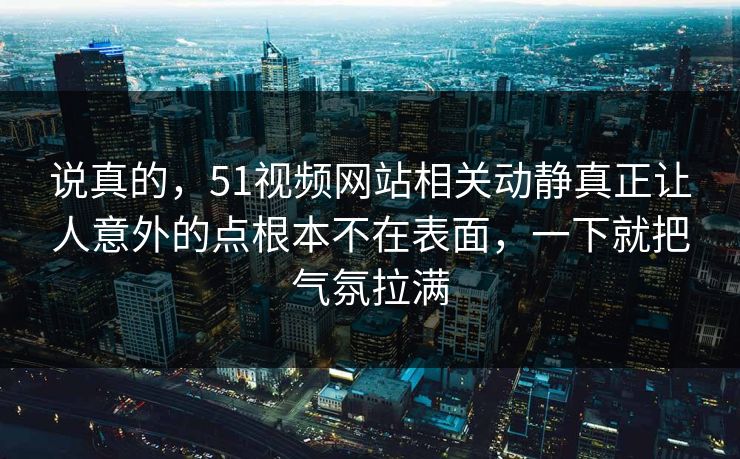 说真的，51视频网站相关动静真正让人意外的点根本不在表面，一下就把气氛拉满  第1张