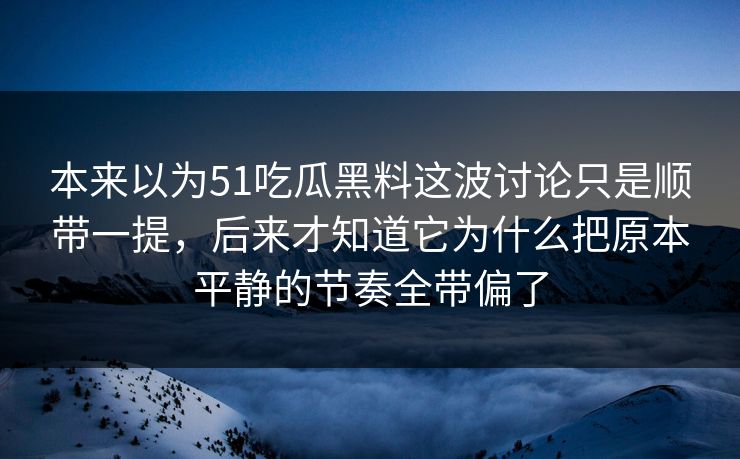 本来以为51吃瓜黑料这波讨论只是顺带一提，后来才知道它为什么把原本平静的节奏全带偏了  第1张