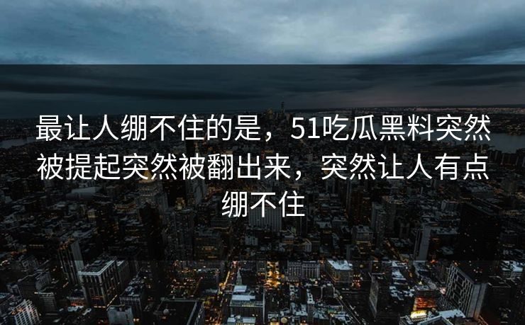 最让人绷不住的是，51吃瓜黑料突然被提起突然被翻出来，突然让人有点绷不住  第1张