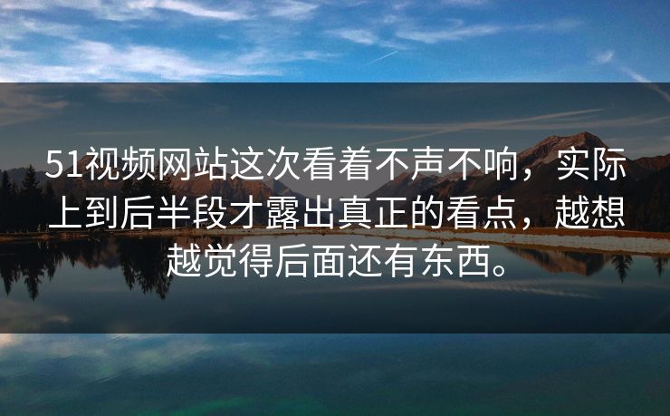 51视频网站这次看着不声不响，实际上到后半段才露出真正的看点，越想越觉得后面还有东西。  第1张