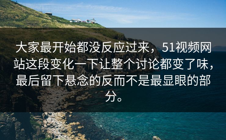 大家最开始都没反应过来，51视频网站这段变化一下让整个讨论都变了味，最后留下悬念的反而不是最显眼的部分。  第1张