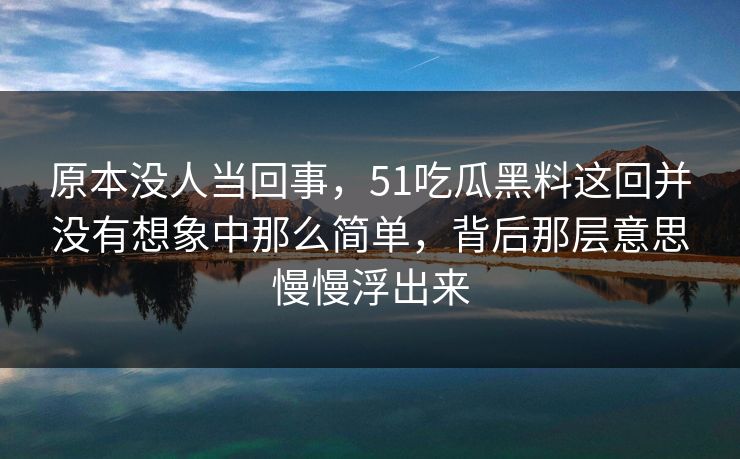 原本没人当回事，51吃瓜黑料这回并没有想象中那么简单，背后那层意思慢慢浮出来  第1张