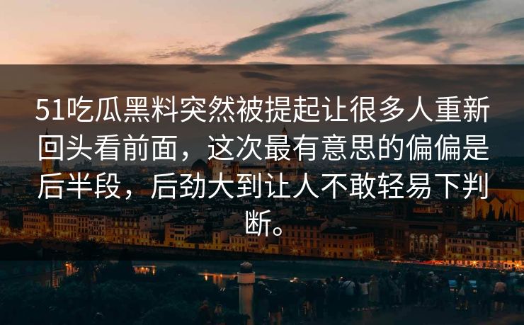 51吃瓜黑料突然被提起让很多人重新回头看前面，这次最有意思的偏偏是后半段，后劲大到让人不敢轻易下判断。  第1张