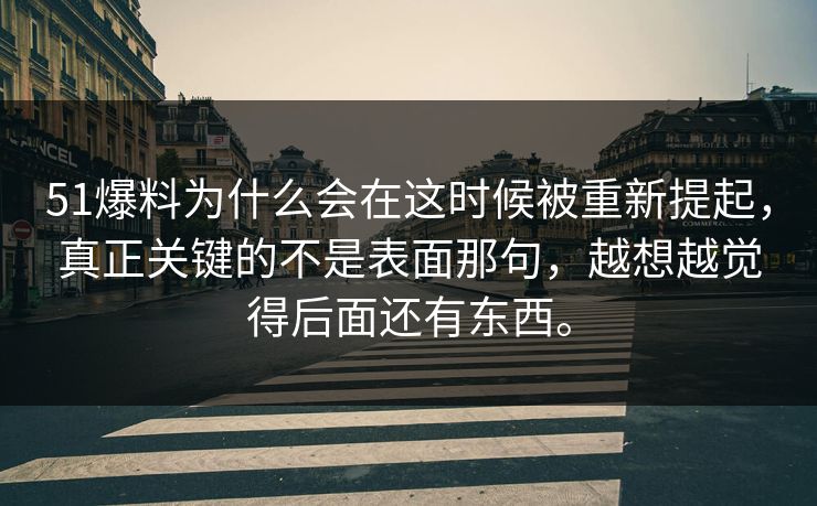 51爆料为什么会在这时候被重新提起，真正关键的不是表面那句，越想越觉得后面还有东西。  第1张